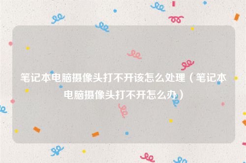 笔记本电脑摄像头打不开该怎么处理（笔记本电脑摄像头打不开怎么办）