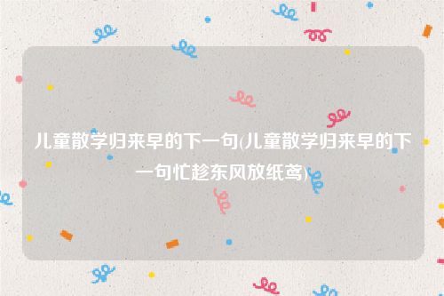 儿童散学归来早的下一句(儿童散学归来早的下一句忙趁东风放纸鸢)