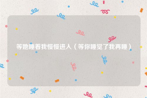 等她睡着我慢慢进入（等你睡觉了我再睡）