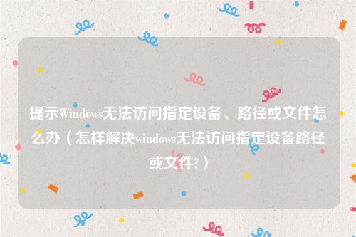 提示Windows无法访问指定设备、路径或文件怎么办（怎样解决windows无法访问指定设备路径或文件?）