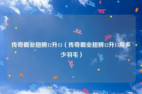 传奇霸业翅膀12升13（传奇霸业翅膀12升13用多少羽毛）