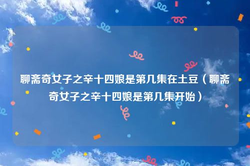 聊斋奇女子之辛十四娘是第几集在土豆（聊斋奇女子之辛十四娘是第几集开始）