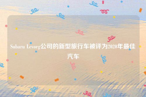 Subaru Levorg公司的新型旅行车被评为2020年最佳汽车