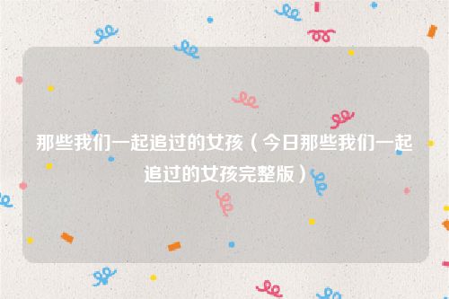 那些我们一起追过的女孩（今日那些我们一起追过的女孩完整版）