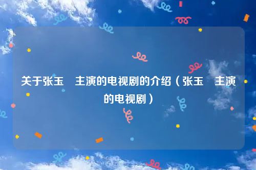 关于张玉嬿主演的电视剧的介绍（张玉嬿主演的电视剧）