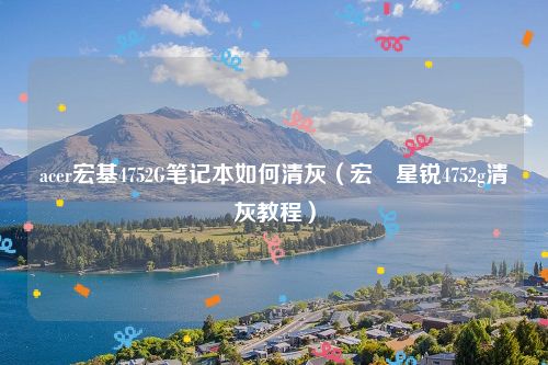 acer宏基4752G笔记本如何清灰（宏碁星锐4752g清灰教程）