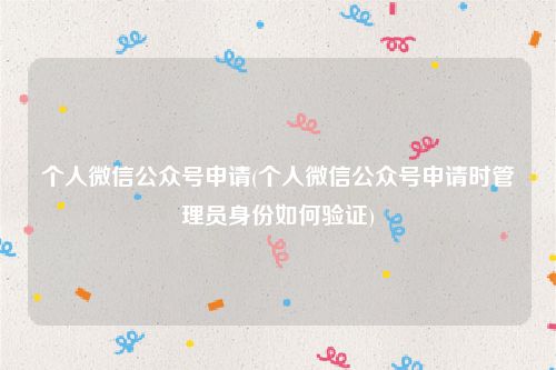 个人微信公众号申请(个人微信公众号申请时管理员身份如何验证)