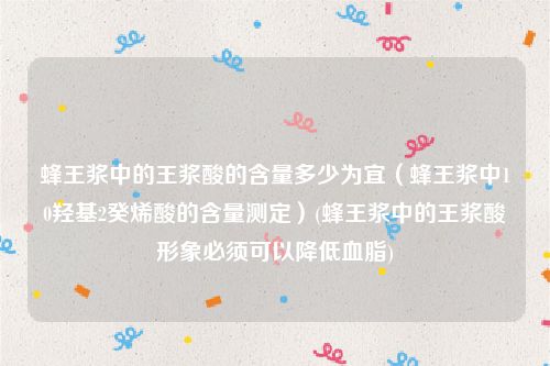 蜂王浆中的王浆酸的含量多少为宜（蜂王浆中10羟基2癸烯酸的含量测定）(蜂王浆中的王浆酸形象必须可以降低血脂)