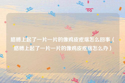 胳膊上起了一片一片的像鸡皮疙瘩怎么回事（胳膊上起了一片一片的像鸡皮疙瘩怎么办）