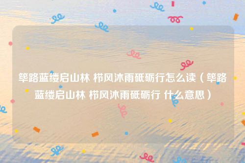 筚路蓝缕启山林 栉风沐雨砥砺行怎么读（筚路蓝缕启山林 栉风沐雨砥砺行 什么意思）