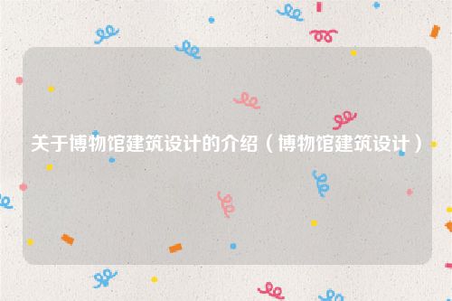 关于博物馆建筑设计的介绍（博物馆建筑设计）