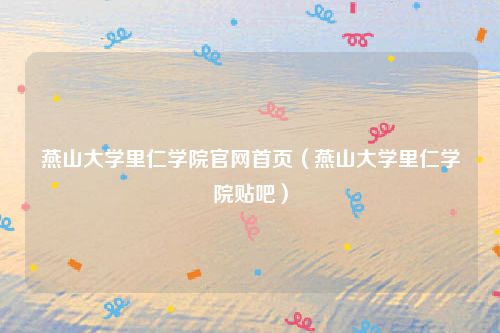 燕山大学里仁学院官网首页（燕山大学里仁学院贴吧）