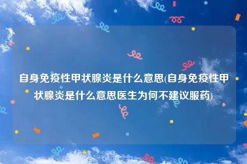 自身免疫性甲状腺炎是什么意思(自身免疫性甲状腺炎是什么意思医生为何不建议服药)
