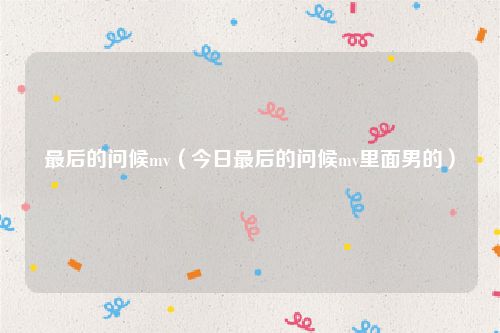 最后的问候mv（今日最后的问候mv里面男的）