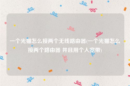 一个光猫怎么接两个无线路由器(一个光猫怎么接两个路由器 并且用个人宽带)