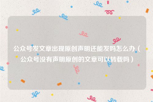 公众号发文章出现原创声明还能发吗怎么办（公众号没有声明原创的文章可以转载吗）