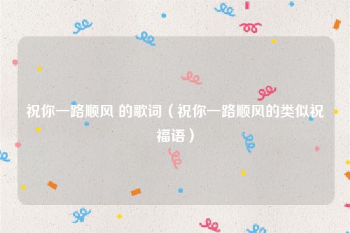 祝你一路顺风 的歌词（祝你一路顺风的类似祝福语）