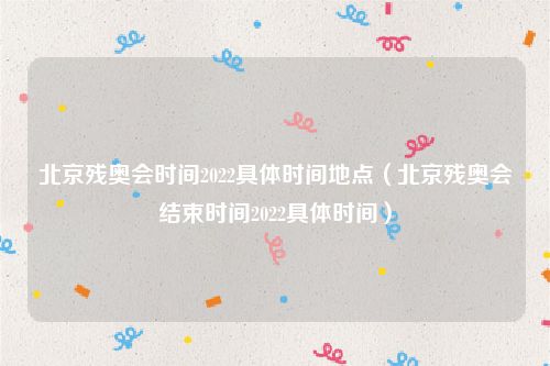 北京残奥会时间2022具体时间地点（北京残奥会结束时间2022具体时间）