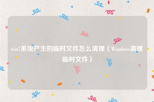 win7系统产生的临时文件怎么清理（Windows清理临时文件）