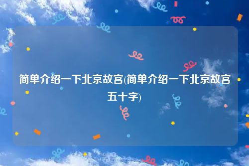 简单介绍一下北京故宫(简单介绍一下北京故宫五十字)