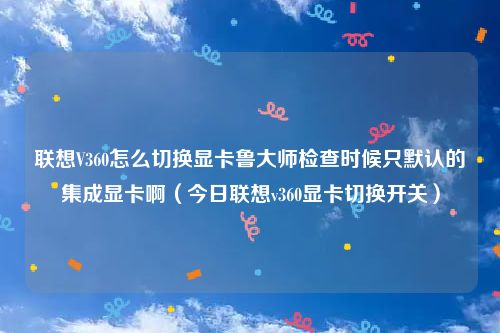 联想V360怎么切换显卡鲁大师检查时候只默认的集成显卡啊（今日联想v360显卡切换开关）