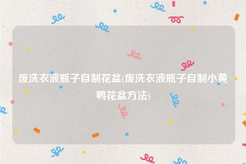 废洗衣液瓶子自制花盆(废洗衣液瓶子自制小黄鸭花盆方法)