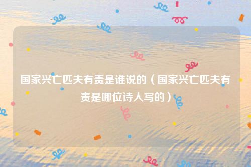 国家兴亡匹夫有责是谁说的（国家兴亡匹夫有责是哪位诗人写的）