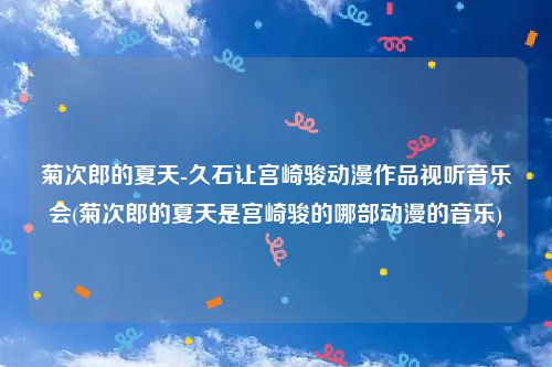 菊次郎的夏天-久石让宫崎骏动漫作品视听音乐会(菊次郎的夏天是宫崎骏的哪部动漫的音乐)