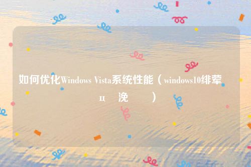 如何优化Windows Vista系统性能（windows10绯荤粺鎬ц兘浼樺寲）