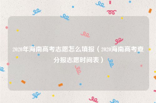 2020年海南高考志愿怎么填报（2020海南高考查分报志愿时间表）