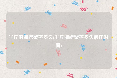 半斤的海螃蟹蒸多久(半斤海螃蟹蒸多久最佳时间)