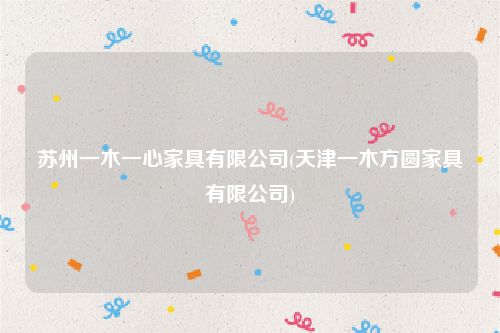 苏州一木一心家具有限公司(天津一木方圆家具有限公司)