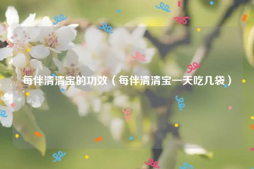 每伴清清宝的功效（每伴清清宝一天吃几袋）