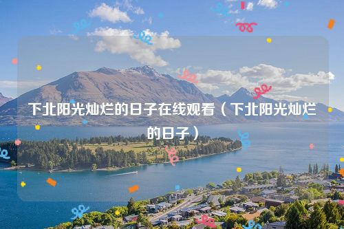 下北阳光灿烂的日子在线观看（下北阳光灿烂的日子）