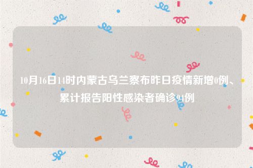 10月16日14时内蒙古乌兰察布昨日疫情新增0例、累计报告阳性感染者确诊94例