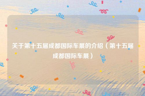 关于第十五届成都国际车展的介绍(第十五届成都国际车展)
