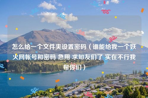 怎么给一个文件夹设置密码（谁能给我一个妖火网帐号和密码 急用 求知友们了 实在不行我帮你们）