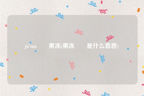 ju'suo蒟蒻果冻(果冻蒟蒻是什么意思)