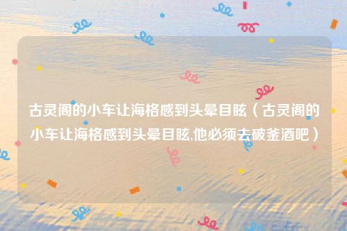 古灵阁的小车让海格感到头晕目眩（古灵阁的小车让海格感到头晕目眩,他必须去破釜酒吧）