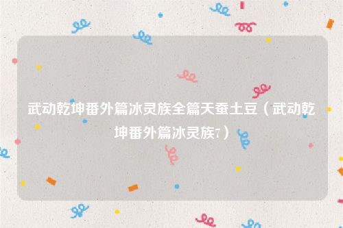 武动乾坤番外篇冰灵族全篇天蚕土豆（武动乾坤番外篇冰灵族7）