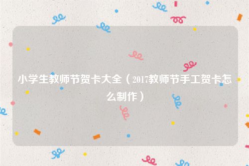 小学生教师节贺卡大全（2017教师节手工贺卡怎么制作）