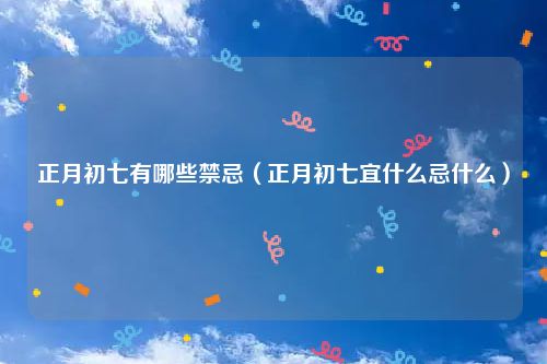 正月初七有哪些禁忌（正月初七宜什么忌什么）