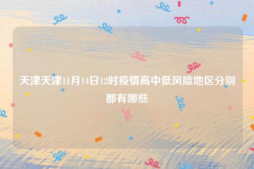 天津天津11月14日12时疫情高中低风险地区分别都有哪些