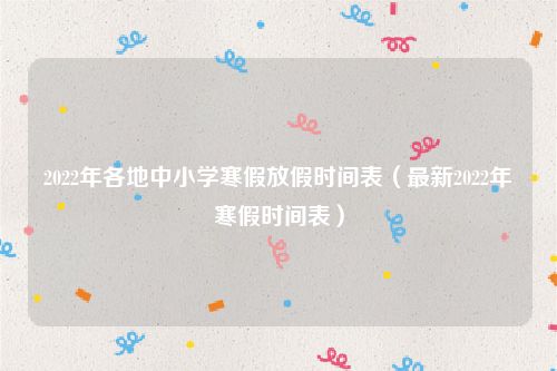 2022年各地中小学寒假放假时间表（最新2022年寒假时间表）