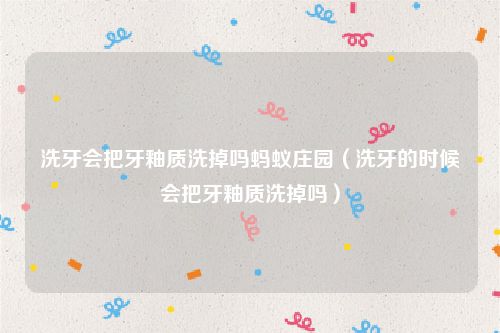 洗牙会把牙釉质洗掉吗蚂蚁庄园（洗牙的时候会把牙釉质洗掉吗）