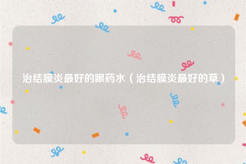 治结膜炎最好的眼药水（治结膜炎最好的草）
