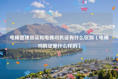 电梯管理员证和电梯司机证有什么区别（电梯司机证是什么样的）