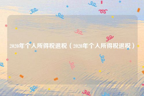 2020年个人所得税退税（2020年个人所得税退税）