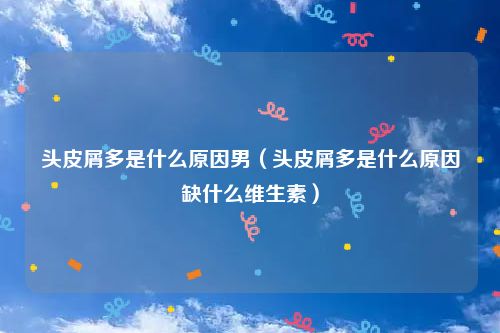 头皮屑多是什么原因男（头皮屑多是什么原因缺什么维生素）