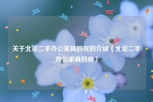 关于北京二手办公家具回收的介绍(北京二手办公家具回收)